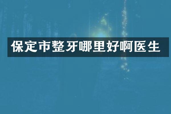 保定市整牙哪里好啊医生