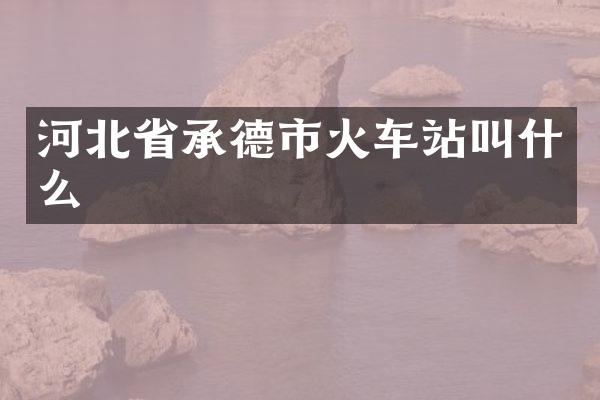 河北省承德市火车站叫什么