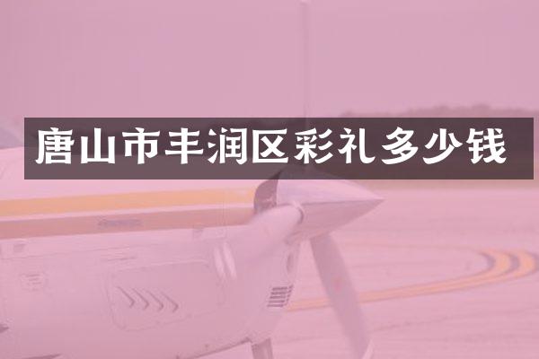 唐山市丰润区彩礼多少钱