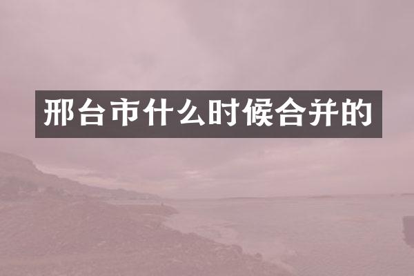 邢台市什么时候合并的