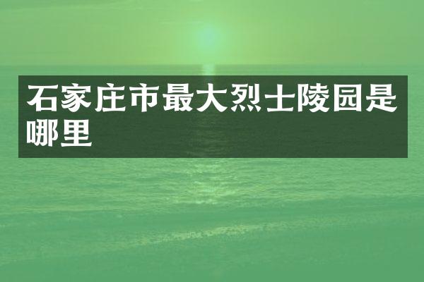 石家庄市最大烈士陵园是哪里
