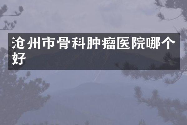 沧州市骨科肿瘤医院哪个好