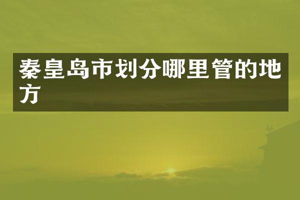秦皇岛市划分哪里管的地方