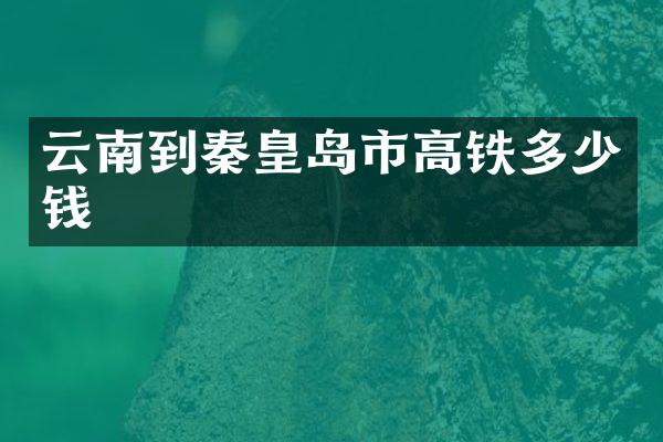 云南到秦皇岛市高铁多少钱