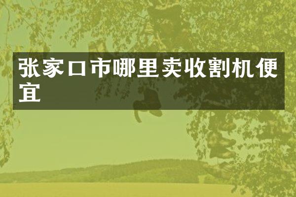 张家口市哪里卖收割机便宜