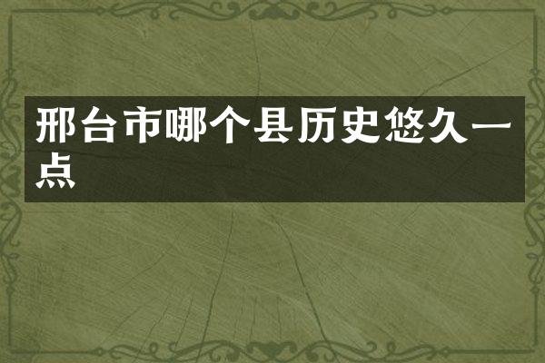 邢台市哪个县历史悠久一点
