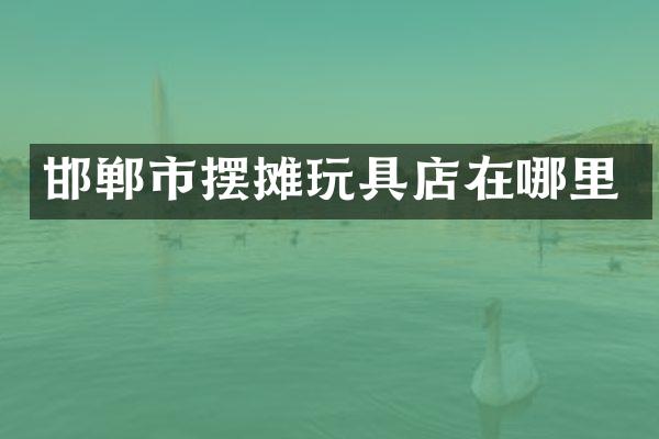 邯郸市摆摊玩具店在哪里