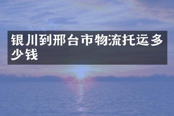 银川到邢台市物流托运多少钱