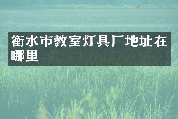 衡水市教室灯具厂地址在哪里