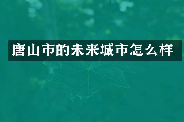 唐山市的未来城市怎么样