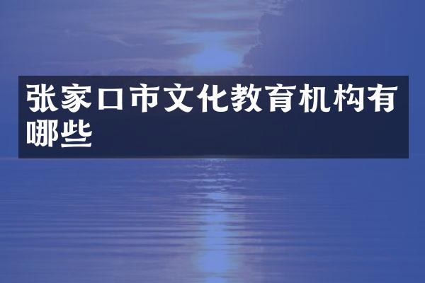 张家口市文化教育机构有哪些