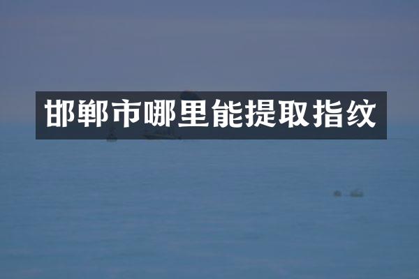 邯郸市哪里能提取指纹