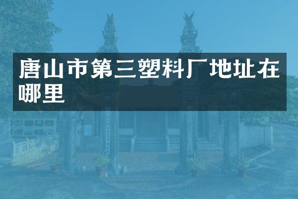 唐山市第三塑料厂地址在哪里