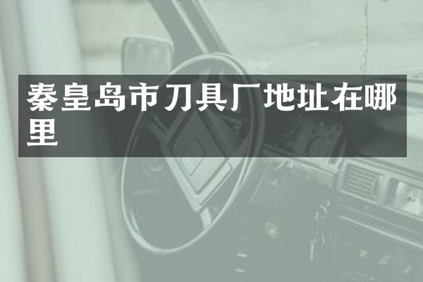 秦皇岛市刀具厂地址在哪里