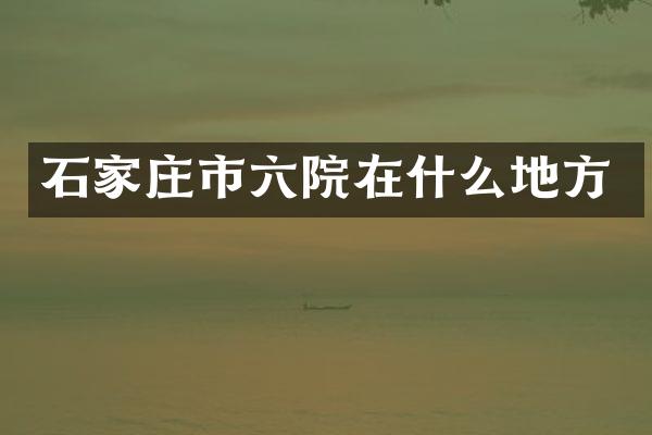石家庄市六院在什么地方