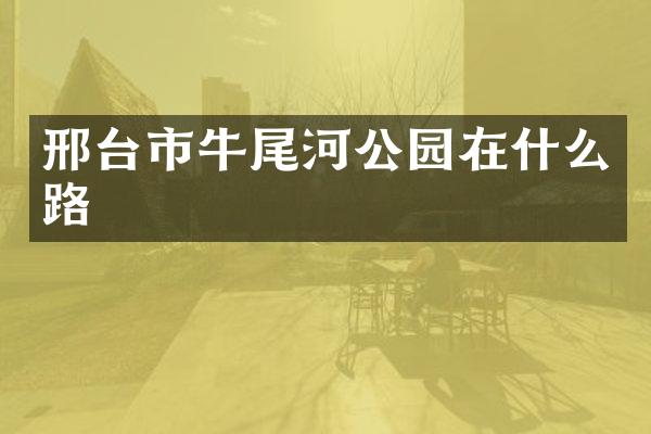 邢台市牛尾河公园在什么路