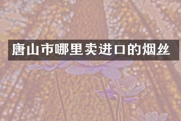 唐山市哪里卖进口的烟丝