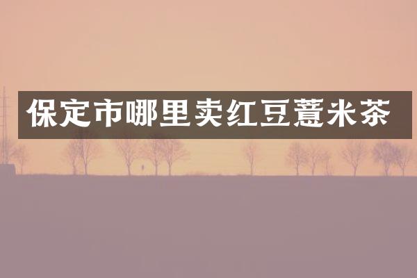 保定市哪里卖红豆薏米茶