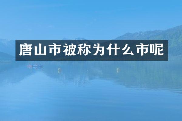 唐山市被称为什么市呢