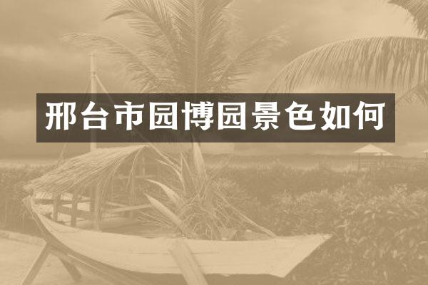 邢台市园博园景色如何