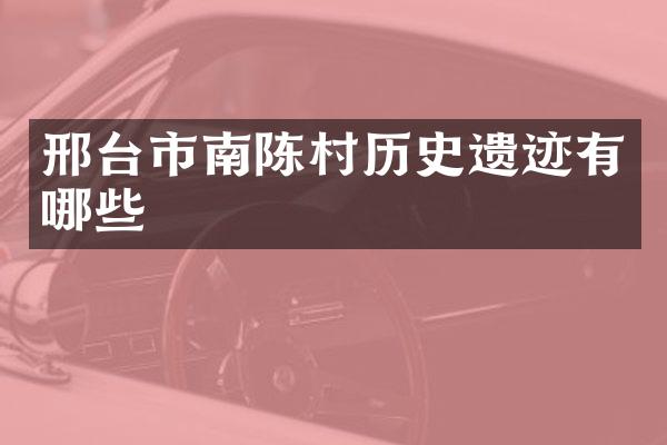 邢台市南陈村历史遗迹有哪些
