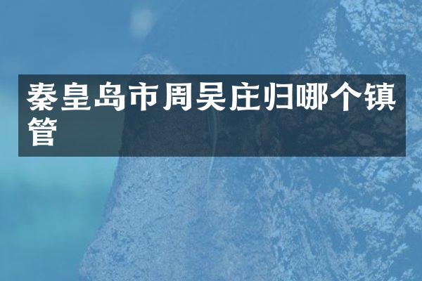 秦皇岛市周吴庄归哪个镇管