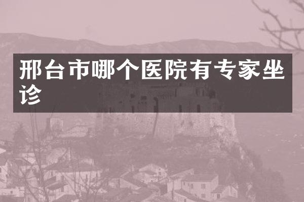 邢台市哪个医院有专家坐诊