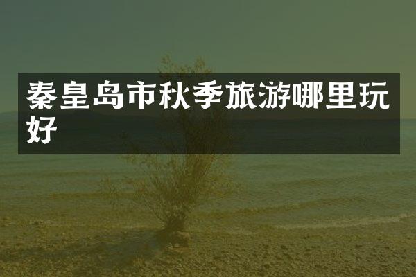 秦皇岛市秋季旅游哪里玩好