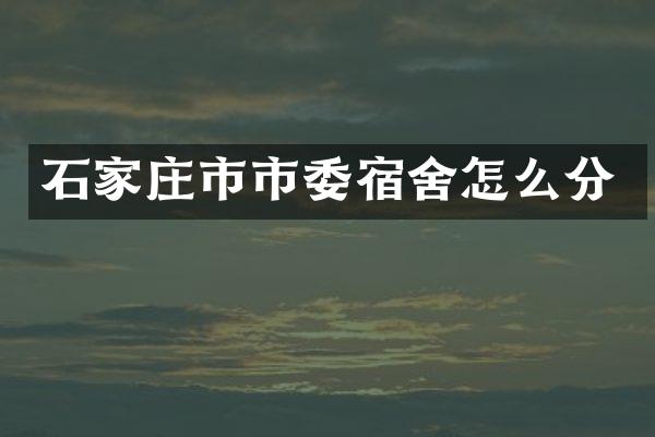 石家庄市市委宿舍怎么分