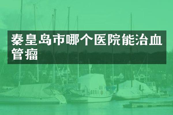 秦皇岛市哪个医院能治血管瘤