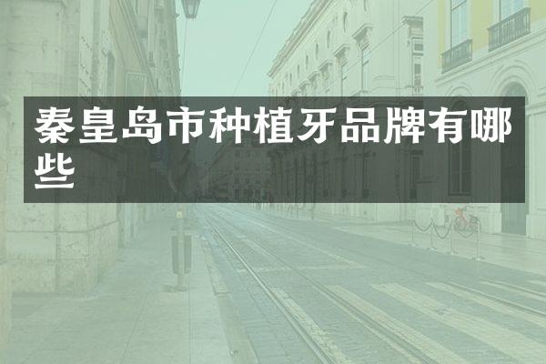 秦皇岛市种植牙品牌有哪些