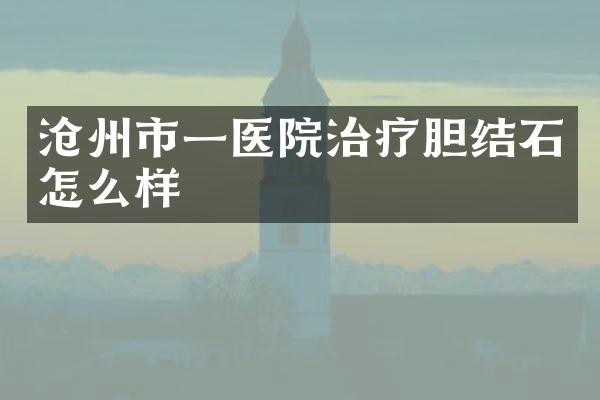 沧州市一医院治疗胆结石怎么样
