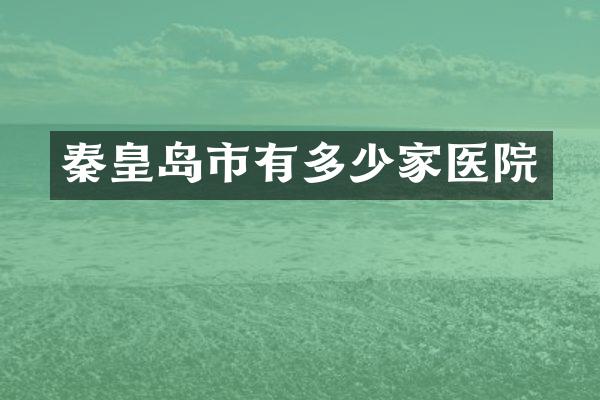 秦皇岛市有多少家医院