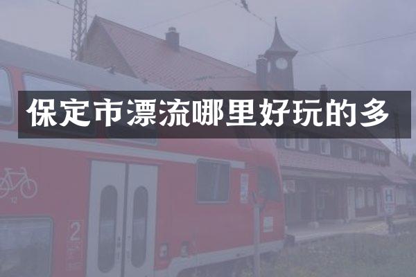 保定市漂流哪里好玩的多