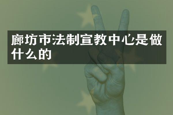 廊坊市法制宣教中心是做什么的