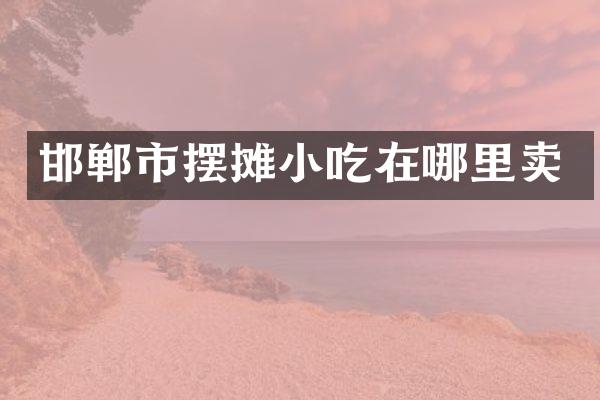 邯郸市摆摊小吃在哪里卖