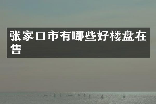 张家口市有哪些好楼盘在售