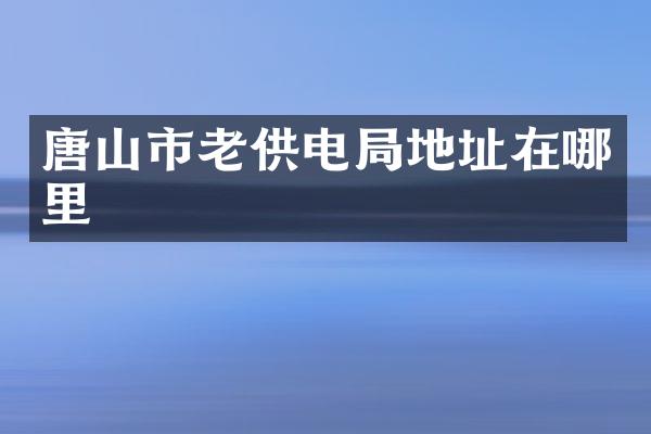 唐山市老供电局地址在哪里