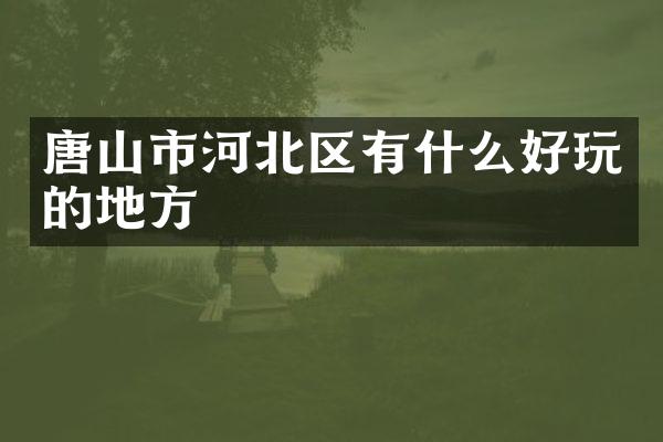 唐山市河北区有什么好玩的地方