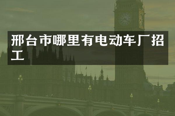 邢台市哪里有电动车厂招工