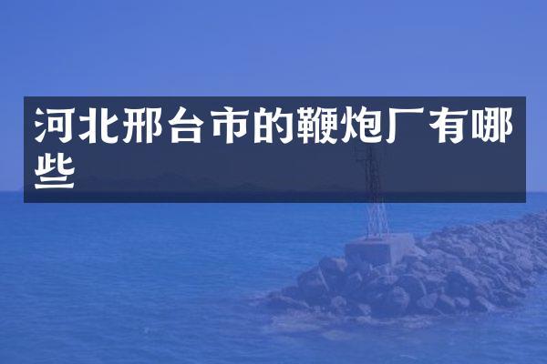 河北邢台市的鞭炮厂有哪些