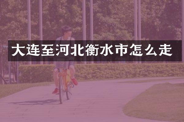 大连至河北衡水市怎么走