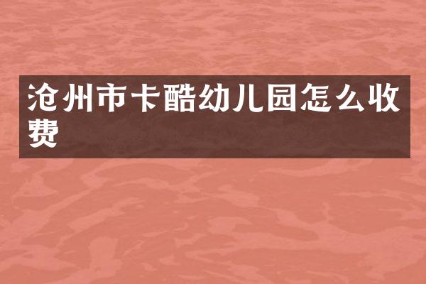 沧州市卡酷幼儿园怎么收费