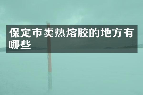 保定市卖热熔胶的地方有哪些