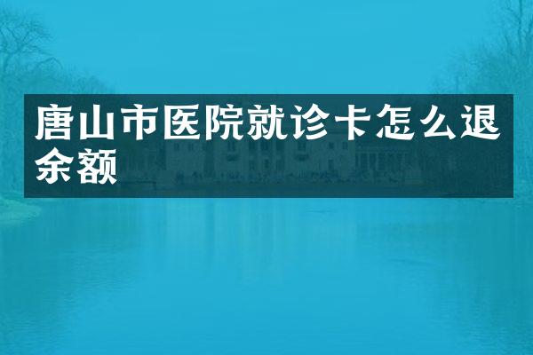 唐山市医院就诊卡怎么退余额