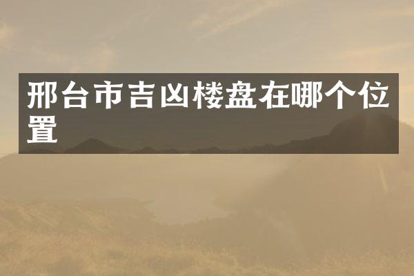 邢台市吉凶楼盘在哪个位置