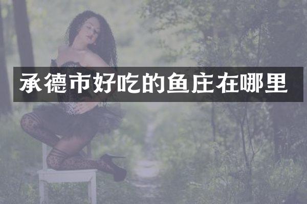 承德市好吃的鱼庄在哪里