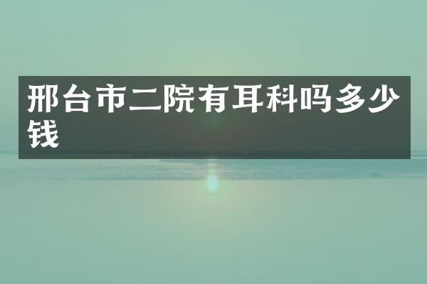 邢台市二院有耳科吗多少钱
