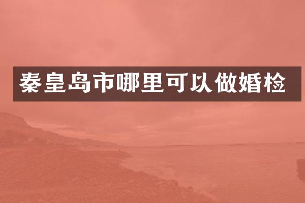 秦皇岛市哪里可以做婚检