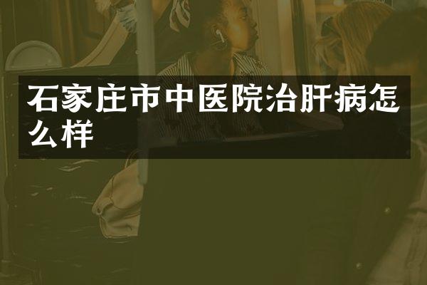 石家庄市中医院治肝病怎么样